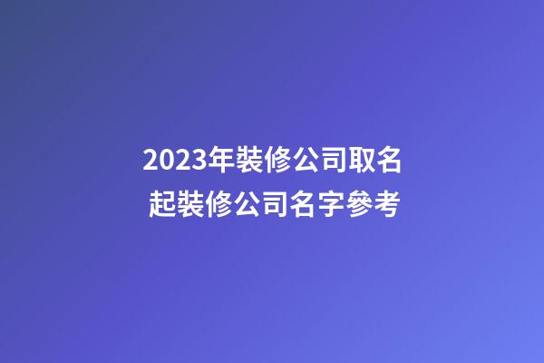 2023年裝修公司取名 起裝修公司名字參考-第1張-公司起名-玄機派